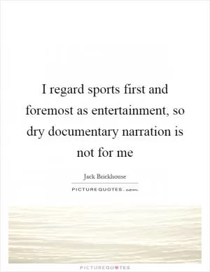 I regard sports first and foremost as entertainment, so dry documentary narration is not for me Picture Quote #1