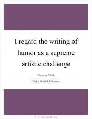 I regard the writing of humor as a supreme artistic challenge Picture Quote #1