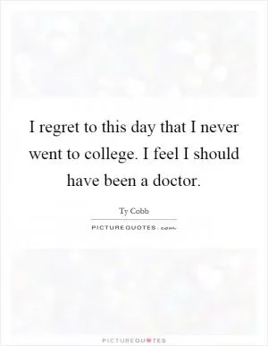 I regret to this day that I never went to college. I feel I should have been a doctor Picture Quote #1