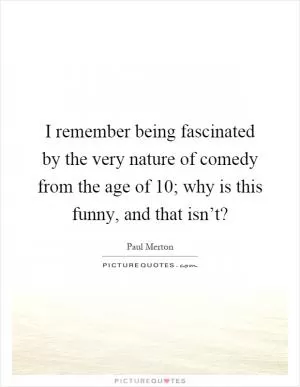 I remember being fascinated by the very nature of comedy from the age of 10; why is this funny, and that isn’t? Picture Quote #1