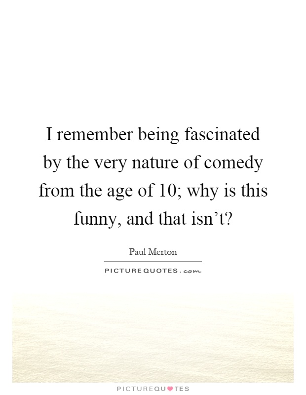 I remember being fascinated by the very nature of comedy from the age of 10; why is this funny, and that isn't? Picture Quote #1