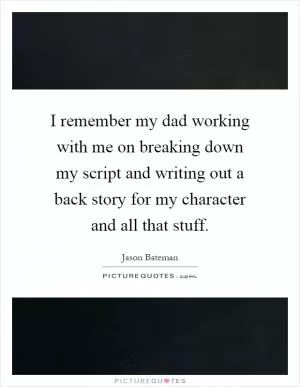 I remember my dad working with me on breaking down my script and writing out a back story for my character and all that stuff Picture Quote #1