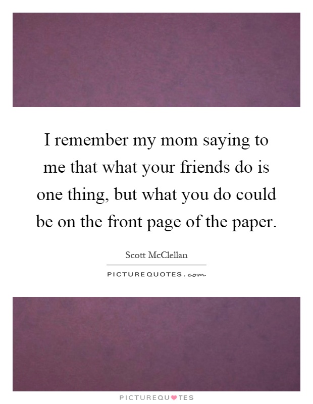I remember my mom saying to me that what your friends do is one thing, but what you do could be on the front page of the paper Picture Quote #1