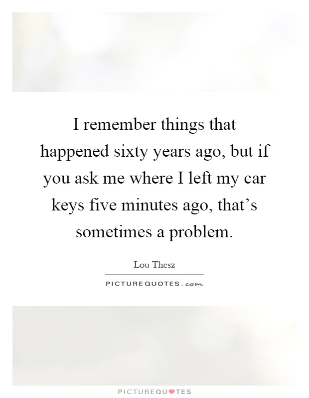I remember things that happened sixty years ago, but if you ask me where I left my car keys five minutes ago, that's sometimes a problem Picture Quote #1
