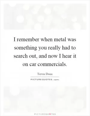 I remember when metal was something you really had to search out, and now I hear it on car commercials Picture Quote #1