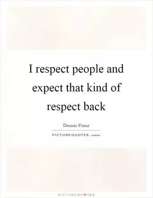 I respect people and expect that kind of respect back Picture Quote #1