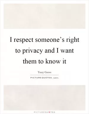 I respect someone’s right to privacy and I want them to know it Picture Quote #1