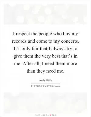 I respect the people who buy my records and come to my concerts. It’s only fair that I always try to give them the very best that’s in me. After all, I need them more than they need me Picture Quote #1