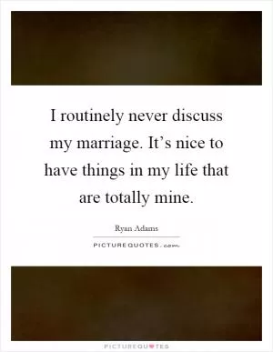 I routinely never discuss my marriage. It’s nice to have things in my life that are totally mine Picture Quote #1