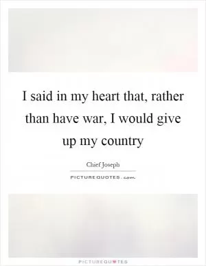 I said in my heart that, rather than have war, I would give up my country Picture Quote #1