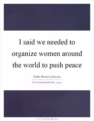I said we needed to organize women around the world to push peace Picture Quote #1