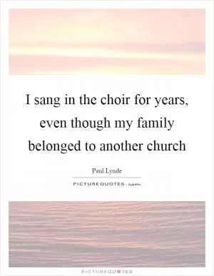 I sang in the choir for years, even though my family belonged to another church Picture Quote #1