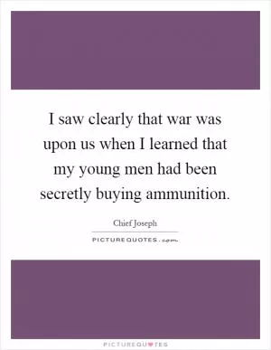 I saw clearly that war was upon us when I learned that my young men had been secretly buying ammunition Picture Quote #1