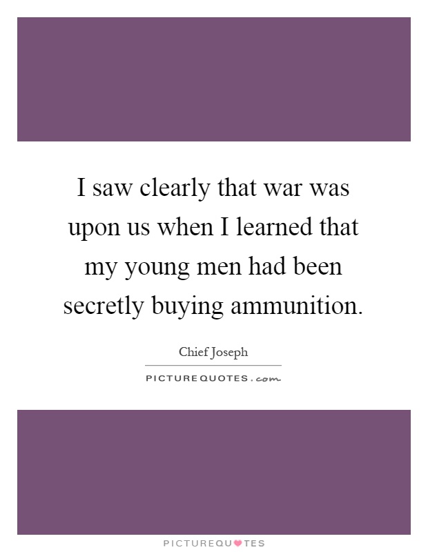 I saw clearly that war was upon us when I learned that my young men had been secretly buying ammunition Picture Quote #1