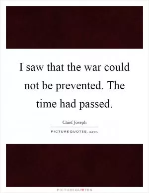 I saw that the war could not be prevented. The time had passed Picture Quote #1