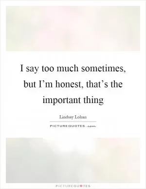 I say too much sometimes, but I’m honest, that’s the important thing Picture Quote #1