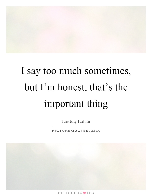 I say too much sometimes, but I'm honest, that's the important thing Picture Quote #1