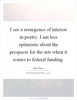 I see a resurgence of interest in poetry. I am less optimistic about the prospects for the arts when it comes to federal funding Picture Quote #1