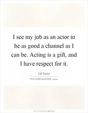 I see my job as an actor to be as good a channel as I can be. Acting is a gift, and I have respect for it Picture Quote #1