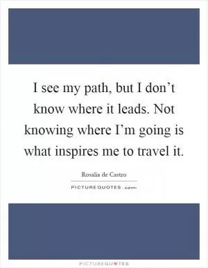 I see my path, but I don’t know where it leads. Not knowing where I’m going is what inspires me to travel it Picture Quote #1