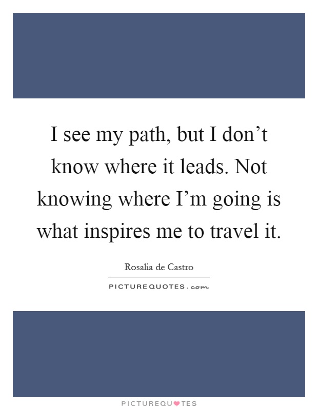 I see my path, but I don't know where it leads. Not knowing where I'm going is what inspires me to travel it Picture Quote #1