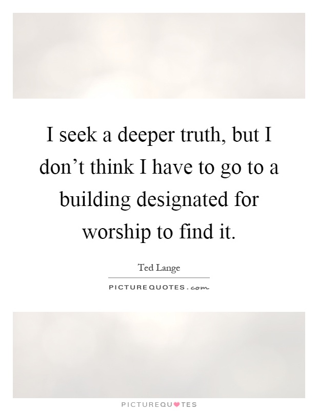 I seek a deeper truth, but I don't think I have to go to a building designated for worship to find it Picture Quote #1