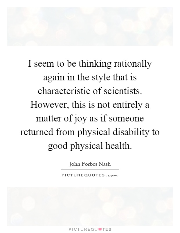 I seem to be thinking rationally again in the style that is characteristic of scientists. However, this is not entirely a matter of joy as if someone returned from physical disability to good physical health Picture Quote #1