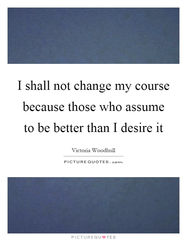 I shall not change my course because those who assume to be better than I desire it Picture Quote #1