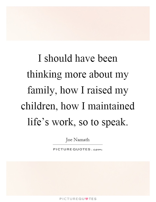 I should have been thinking more about my family, how I raised my children, how I maintained life's work, so to speak Picture Quote #1