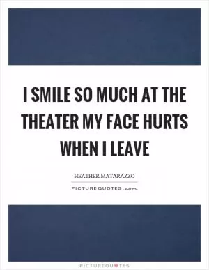 I smile so much at the theater my face hurts when I leave Picture Quote #1
