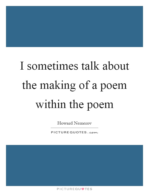 I sometimes talk about the making of a poem within the poem Picture Quote #1