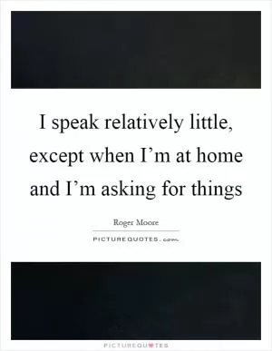 I speak relatively little, except when I’m at home and I’m asking for things Picture Quote #1