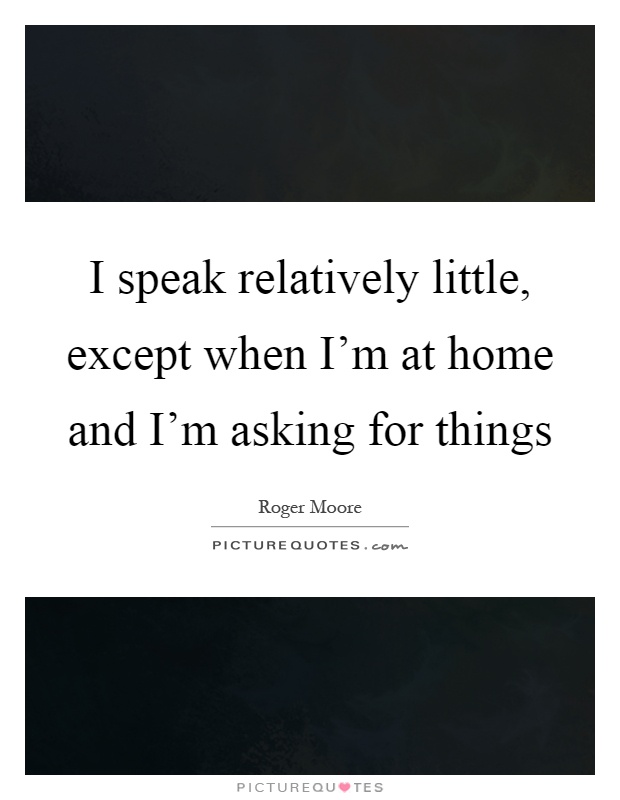 I speak relatively little, except when I'm at home and I'm asking for things Picture Quote #1