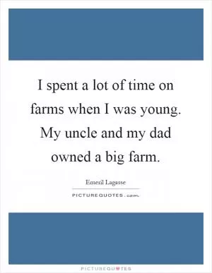 I spent a lot of time on farms when I was young. My uncle and my dad owned a big farm Picture Quote #1