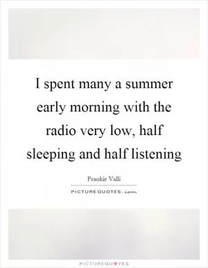 I spent many a summer early morning with the radio very low, half sleeping and half listening Picture Quote #1
