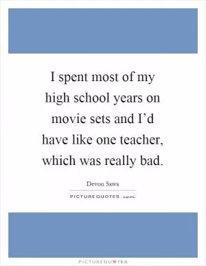 I spent most of my high school years on movie sets and I’d have like one teacher, which was really bad Picture Quote #1