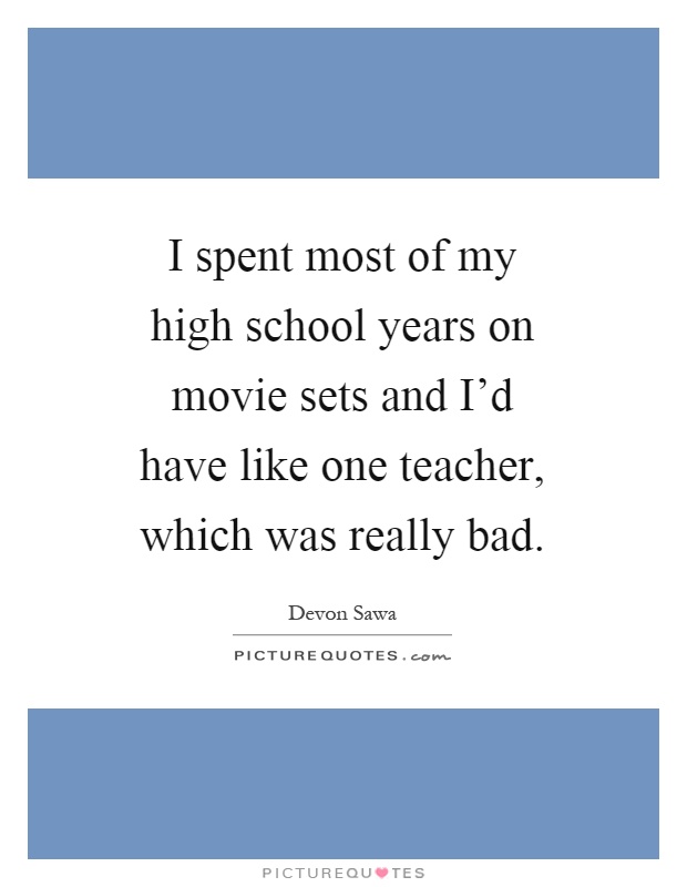 I spent most of my high school years on movie sets and I'd have like one teacher, which was really bad Picture Quote #1