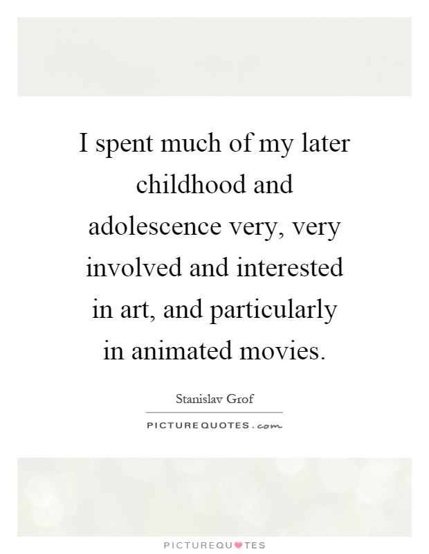 I spent much of my later childhood and adolescence very, very involved and interested in art, and particularly in animated movies Picture Quote #1