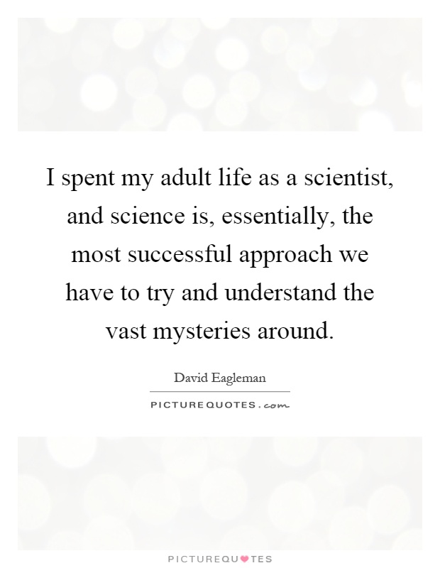 I spent my adult life as a scientist, and science is, essentially, the most successful approach we have to try and understand the vast mysteries around Picture Quote #1