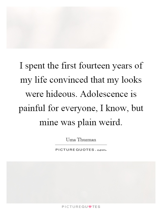 I spent the first fourteen years of my life convinced that my looks were hideous. Adolescence is painful for everyone, I know, but mine was plain weird Picture Quote #1