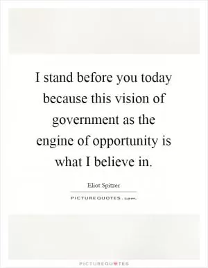 I stand before you today because this vision of government as the engine of opportunity is what I believe in Picture Quote #1
