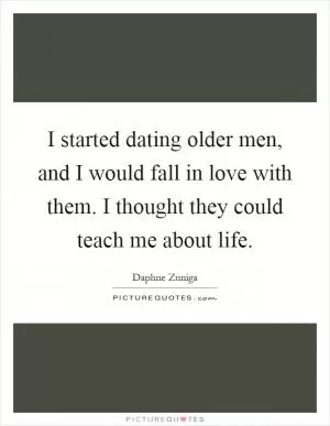 I started dating older men, and I would fall in love with them. I thought they could teach me about life Picture Quote #1