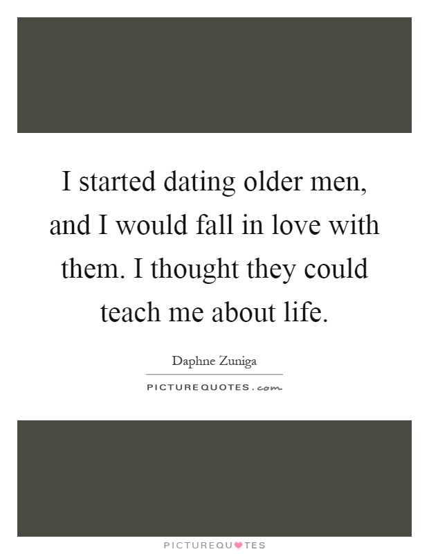 I started dating older men, and I would fall in love with them. I thought they could teach me about life Picture Quote #1