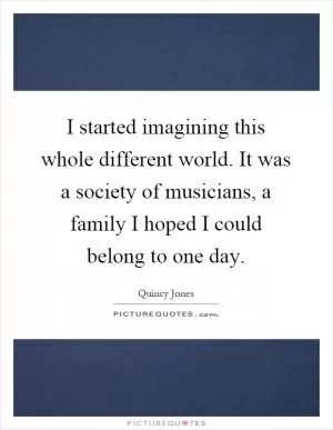 I started imagining this whole different world. It was a society of musicians, a family I hoped I could belong to one day Picture Quote #1