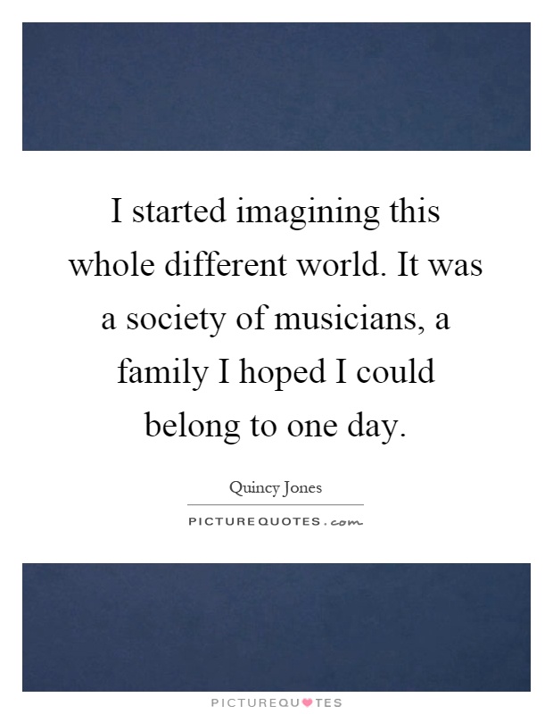 I started imagining this whole different world. It was a society of musicians, a family I hoped I could belong to one day Picture Quote #1