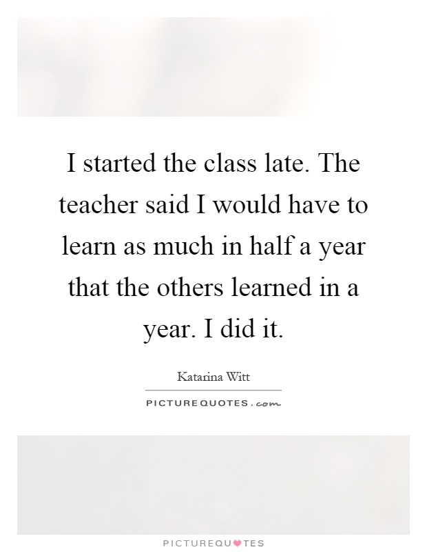 I started the class late. The teacher said I would have to learn as much in half a year that the others learned in a year. I did it Picture Quote #1