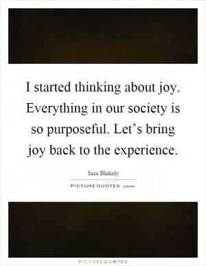 I started thinking about joy. Everything in our society is so purposeful. Let’s bring joy back to the experience Picture Quote #1