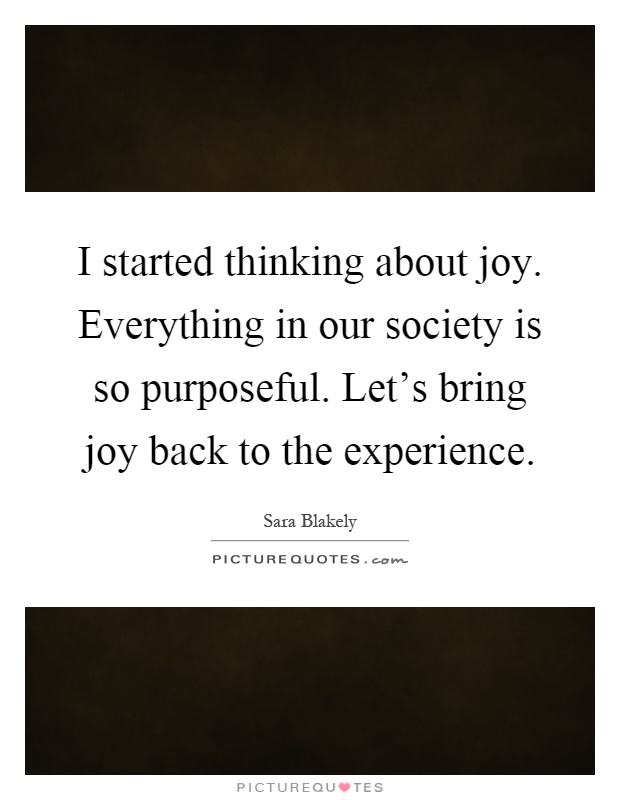 I started thinking about joy. Everything in our society is so purposeful. Let's bring joy back to the experience Picture Quote #1