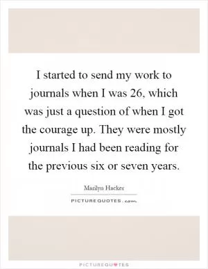 I started to send my work to journals when I was 26, which was just a question of when I got the courage up. They were mostly journals I had been reading for the previous six or seven years Picture Quote #1