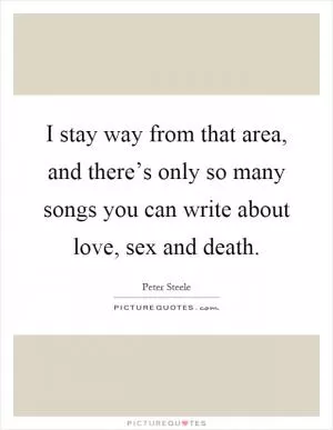 I stay way from that area, and there’s only so many songs you can write about love, sex and death Picture Quote #1